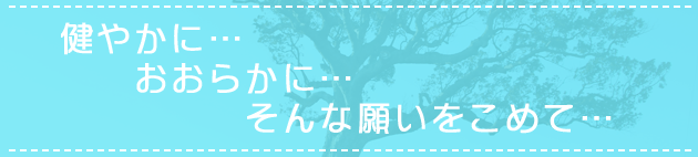 健やかに・・・おおらかに・・・そんな願いをこめて・・・